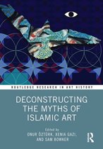 Routledge Research in Art History - Deconstructing the Myths of Islamic Art