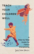Teach Your Children Well – A Step–by–Step Guide for Family Discipleship