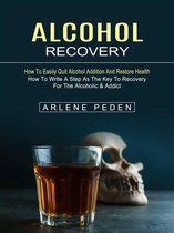 Alcohol Recovery: How to Easily Quit Alcohol Addition and Restore Health (How to Write a Step as the Key to Recovery for the Alcoholic & Addict)