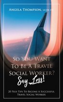 So You Want to Be a Travel Social Worker? Say Less!: 20 Plus Tips To Become A Successful Travel Social Worker