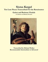 Sixtus Kargel Ten Lute Pieces Transcribed For the Renaissance Guitar and Baritone Ukulele In Tablature and Modern Notation