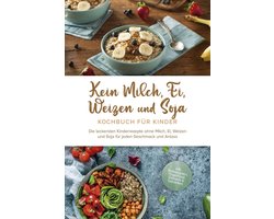 Kein Milch, Ei, Weizen und Soja Kochbuch für Kinder: Die leckersten Kinderrezepte ohne Milch, Ei, Weizen und Soja für jeden Geschmack und Anlass - inkl. Brotrezepten, Fingerfood, Desserts & Getränken