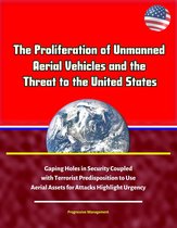 The Proliferation of Unmanned Aerial Vehicles and the Threat to the United States: Gaping Holes in Security Coupled with Terrorist Predisposition to Use Aerial Assets for Attacks Highlight Urgency
