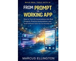 From Prompt to Working App: How to Turn AI Conversations into Real Projects, Practical Automations, and Small Software Tools You Can Actually Use