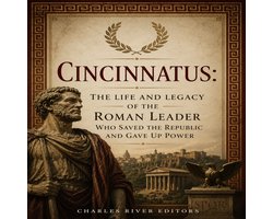 Cincinnatus: The Life and Legacy of the Roman Leader Who Saved the Republic and Gave Up Power