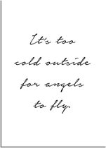 DesignClaud Its too cold outside for angels to fly - Tekst poster - Wanddecoratie - Zwart wit poster A2 + Fotolijst wit