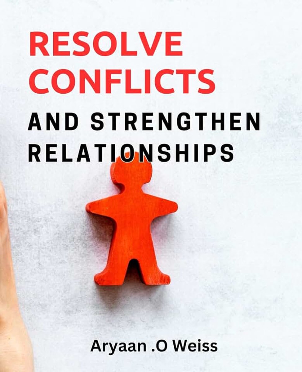 Conflicts and Strengthen Relationships: Effective Strategies for Resolving Conflicts and Building Strong Relationships