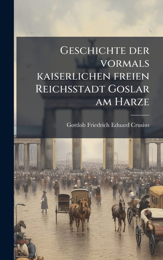 Geschichte der vormals kaiserlichen freien Reichsstadt Goslar am Harze