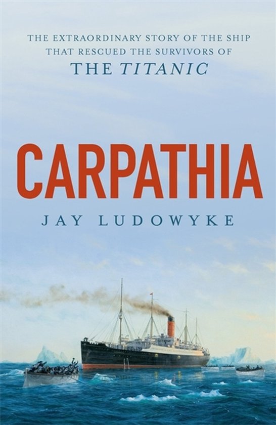 Carpathia The extraordinary story of the ship that rescued the survivors of the Titanic
