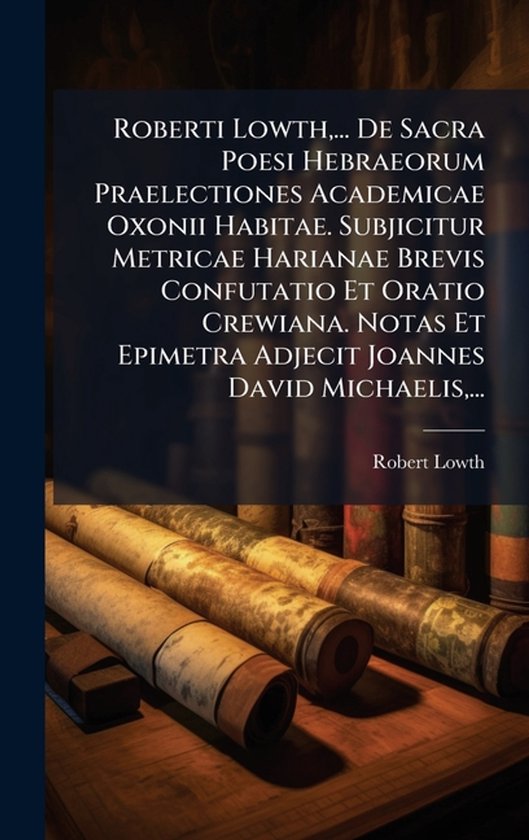 Roberti Lowth, ... De Sacra Poesi Hebraeorum Praelectiones Academicae Oxonii Habitae. Subjicitur Metricae Harianae Brevis Confutatio Et Oratio Crewiana. Notas Et Epimetra Adjecit Joannes David Michaelis, ...