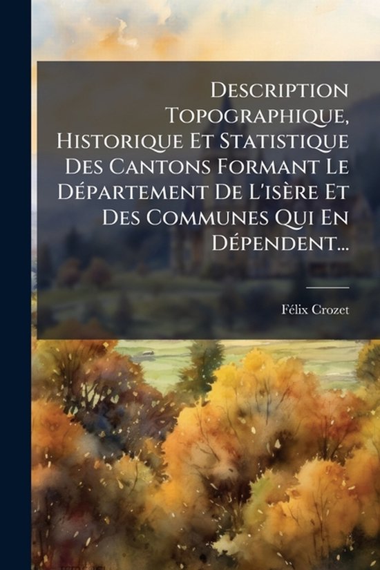 Description Topographique, Historique Et Statistique Des Cantons Formant Le DÃ(c)partement De L'isère Et Des Communes Qui En DÃ(c)pendent...
