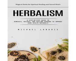 Herbalism: Magical Herbs for Spiritual Healing and Sacred Heart (A Step-by-step Guide to Remedies, Recipes, and Healing Gardens to Improve Your Health Naturally)