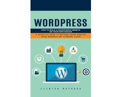 Wordpress: How to Build a Wordpress Website on Your Own Domain (A Definitive Guide to Building Custom Websites Using Wordpress and Elementor Plugin)