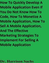 How To Quickly Develop A Mobile Application Even If You Do Not Know How To Code, How To Monetize A Mobile Application, How To Sell A Mobile Application, And The Effective Marketing Strategies To Implement For Selling A Mobile Application