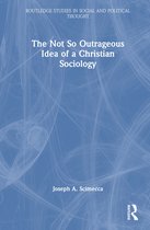 Routledge Studies in Social and Political Thought-The Not So Outrageous Idea of a Christian Sociology