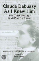 Claude Debussy As I Knew Him and Other Writings of Arthur Hartmann