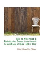 Index to Wills Proved a Administrations Granted in the Court of the Archdeacon of Berks 1508 to 1652
