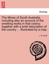The Mines of South Australia, Including Also an Account of the Smelting Works in That Colony; Together with a Brief Description of the Country ... Illustrated by a Map.
