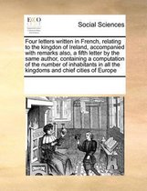 Four Letters Written in French, Relating to the Kingdon of Ireland, Accompanied with Remarks Also, a Fifth Letter by the Same Author, Containing a Computation of the Number of Inhabitants in 