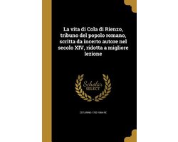 La vita di Cola di Rienzo, tribuno del popolo romano, scritta da incerto autore nel secolo XIV, ridotta a migliore lezione