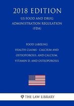 Food Labeling - Health Claims - Calcium and Osteoporosis, and Calcium, Vitamin D, and Osteoporosis (Us Food and Drug Administration Regulation) (Fda) (2018 Edition)