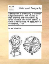 A short view of the history of the New England colonies, with respect to their charters and constitution. By Israel Manduit. The fourth edition, to which is now added, An account of a confere