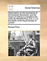 Observations on the Importance of the American Revolution, and the Means of Making It a Benefit to the World. by Richard Price, D.D. L.L.D. and Fellow of the Royal Society of London