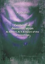 Centennial demonstration At Auburn, N. Y. A report of the proceedings