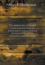 The aristocracy of health a study of physical culture, our favorite poisons, and a national and international league for the advancement of physical culture