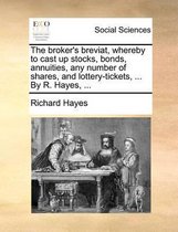 The Broker's Breviat, Whereby to Cast Up Stocks, Bonds, Annuities, Any Number of Shares, and Lottery-Tickets, ... by R. Hayes, ...