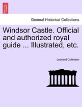 Windsor Castle. Official and Authorized Royal Guide ... Illustrated, Etc.