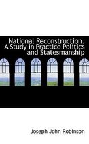 National Reconstruction. a Study in Practice Politics and Statesmanship