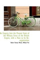 An Enquiry Into the Present State of the Military Force of the British Empire, with a View to Its Re