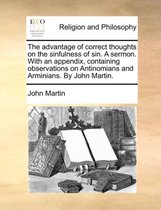 The Advantage of Correct Thoughts on the Sinfulness of Sin. a Sermon. with an Appendix, Containing Observations on Antinomians and Arminians. by John Martin.