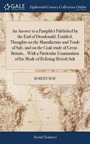 An Answer to a Pamphlet Published by the Earl of Dondonald, Entitled, Thoughts on the Manufacture and Trade of Salt, and on the Coal-Trade of Great-Britain, . with a Particular Examination of