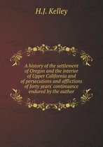 A history of the settlement of Oregon and the interior of Upper California and of persecutions and afflictions of forty years' continuance endured by the author