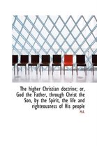 The Higher Christian Doctrine; Or, God the Father, Through Christ the Son, by the Spirit, the Life a