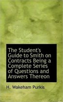 The Student's Guide to Smith on Contracts Being a Complete Series of Questions and Answers Thereon