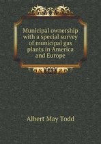 Municipal ownership with a special survey of municipal gas plants in America and Europe