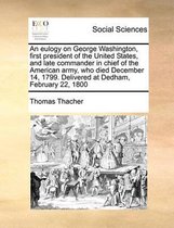 An eulogy on George Washington, first president of the United States, and late commander in chief of the American army, who died December 14, 1799. Delivered at Dedham, February 22, 1800