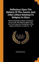 Reflexions Upon the Idolatry of the Jesuits, and Other Affairs Relating to Religion in China