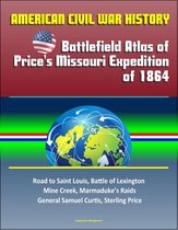 American Civil War History: Battlefield Atlas of Price's Missouri Expedition of 1864 – Road to Saint Louis, Battle of Lexington, Mine Creek, Marmaduke’s Raids, General Samuel Curtis, Sterling Price