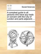 A Compleat Guide to All Persons Who Have Any Trade or Concern with the City of London and Parts Adjacent; ...