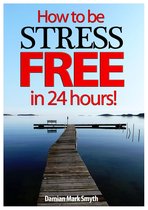 How to be Stress Free in 24 Hours!