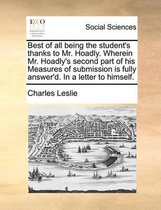 Best of all being the student's thanks to Mr. Hoadly. Wherein Mr. Hoadly's second part of his Measures of submission is fully answer'd. In a letter to himself.