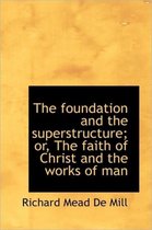 The Foundation and the Superstructure; Or, the Faith of Christ and the Works of Man