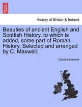 Beauties of Ancient English and Scottish History, to Which Is Added, Some Part of Roman History. Selected and Arranged by C. Maxwell.