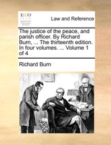 The justice of the peace, and parish officer. By Richard Burn, ... The thirteenth edition. In four volumes. ... Volume 1 of 4