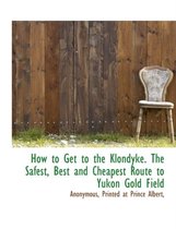 How to Get to the Klondyke. the Safest, Best and Cheapest Route to Yukon Gold Field