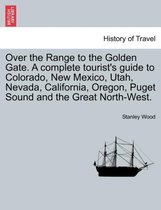 Over the Range to the Golden Gate. a Complete Tourist's Guide to Colorado, New Mexico, Utah, Nevada, California, Oregon, Puget Sound and the Great North-West.